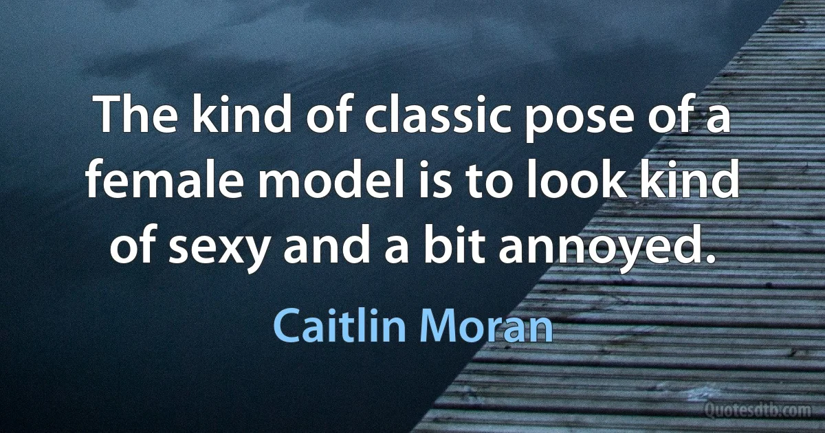 The kind of classic pose of a female model is to look kind of sexy and a bit annoyed. (Caitlin Moran)