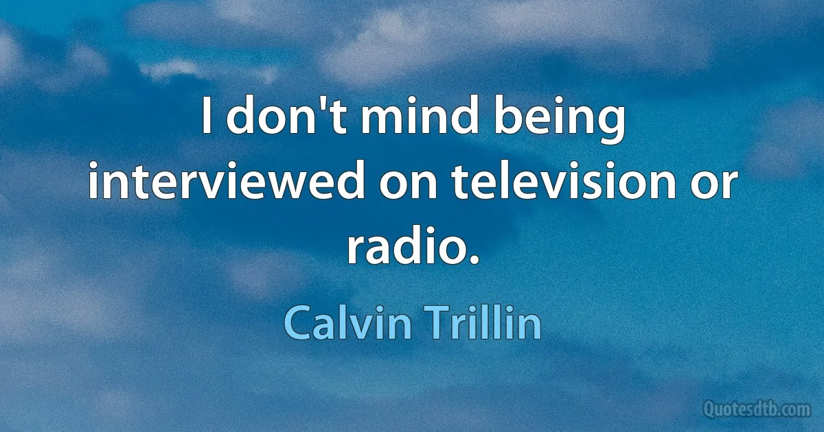 I don't mind being interviewed on television or radio. (Calvin Trillin)