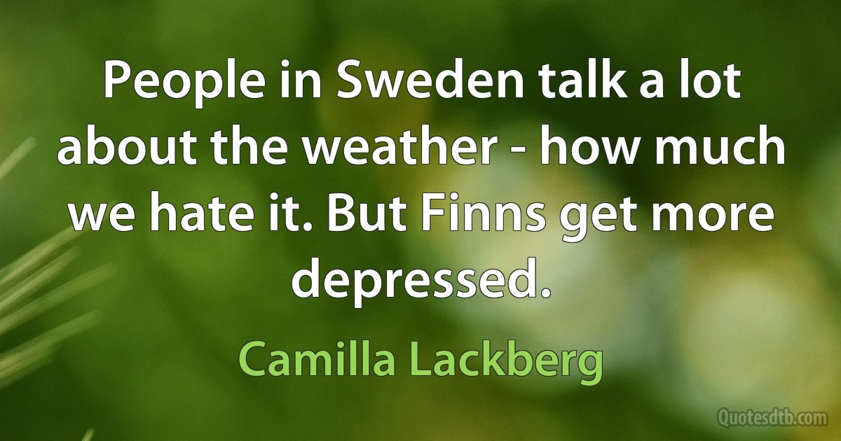 People in Sweden talk a lot about the weather - how much we hate it. But Finns get more depressed. (Camilla Lackberg)