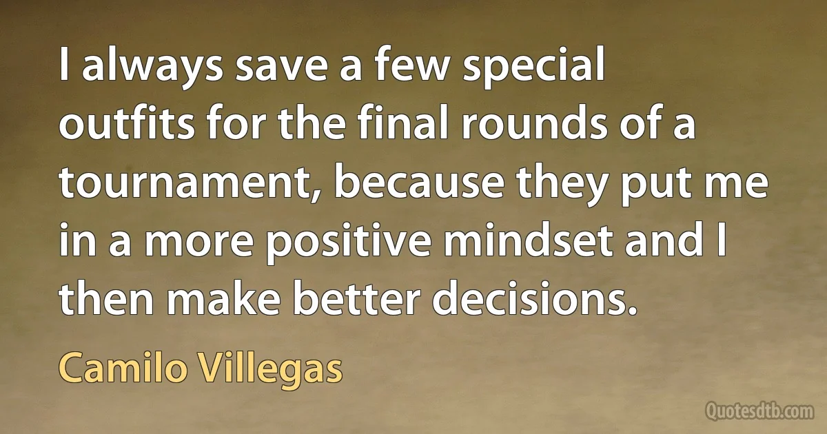 I always save a few special outfits for the final rounds of a tournament, because they put me in a more positive mindset and I then make better decisions. (Camilo Villegas)