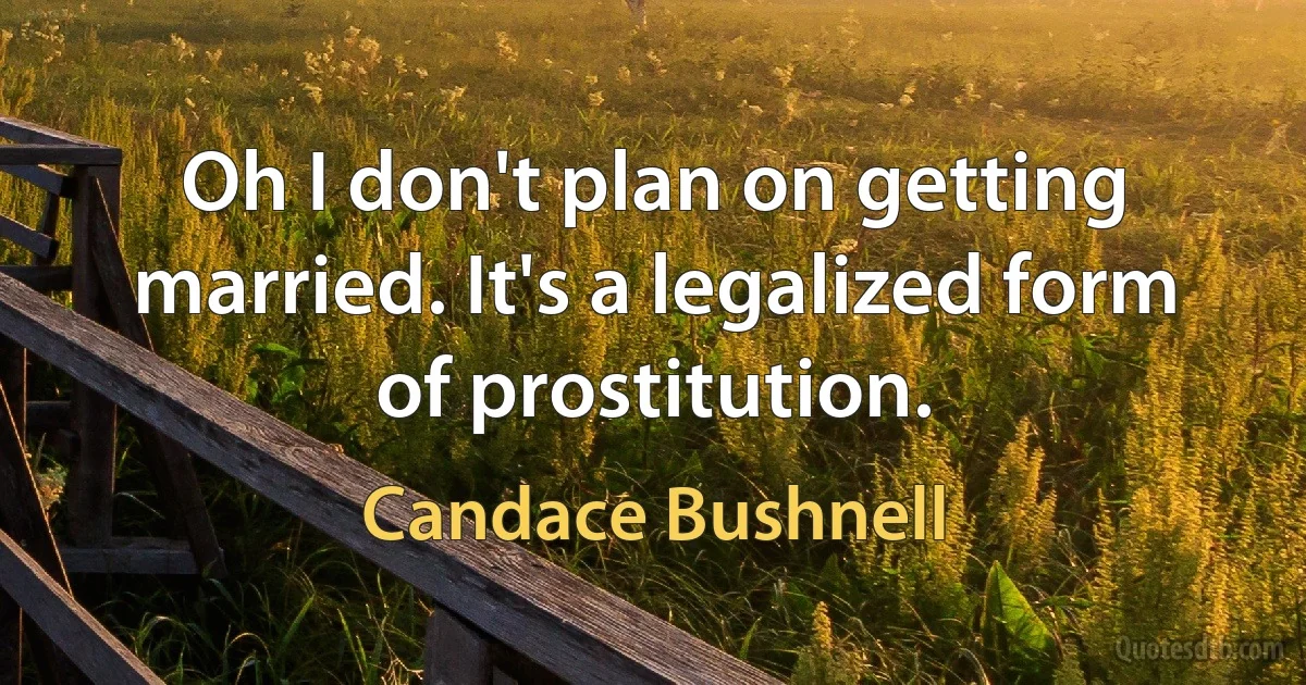 Oh I don't plan on getting married. It's a legalized form of prostitution. (Candace Bushnell)