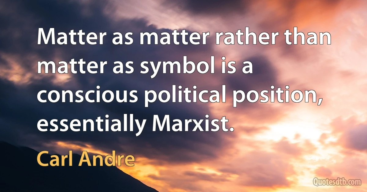 Matter as matter rather than matter as symbol is a conscious political position, essentially Marxist. (Carl Andre)