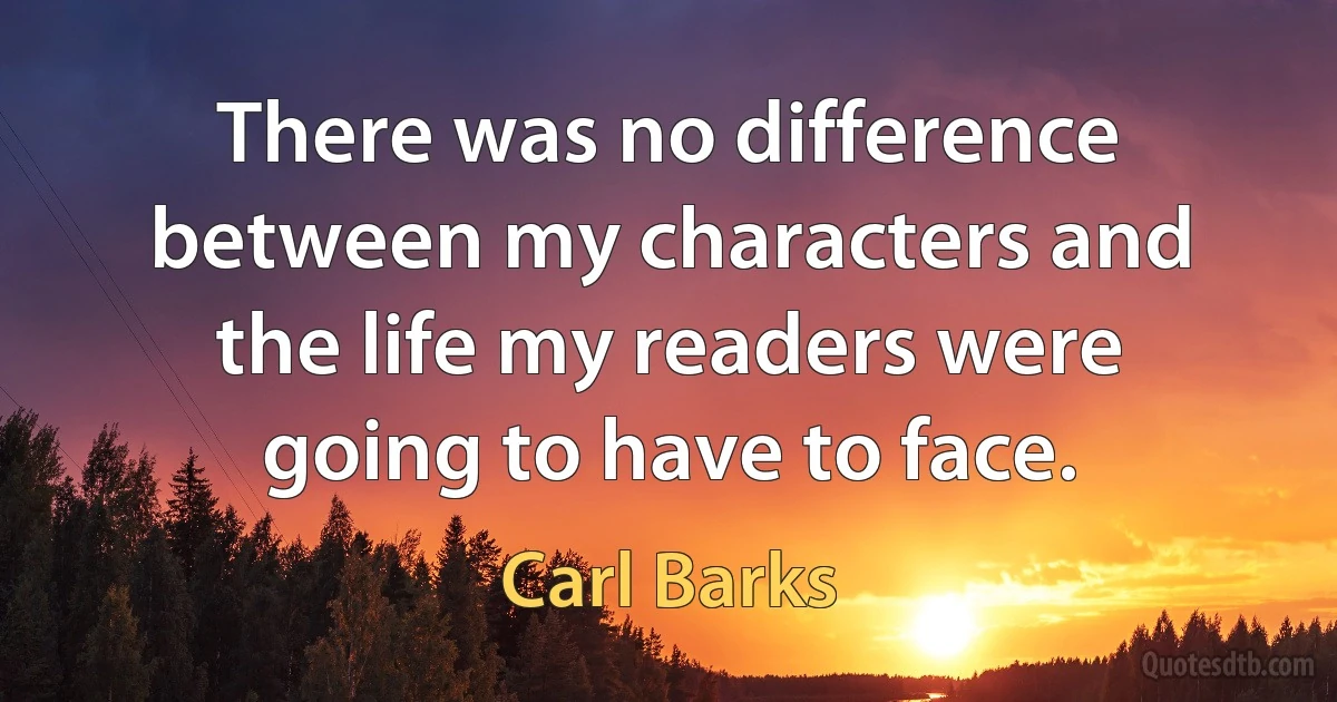 There was no difference between my characters and the life my readers were going to have to face. (Carl Barks)