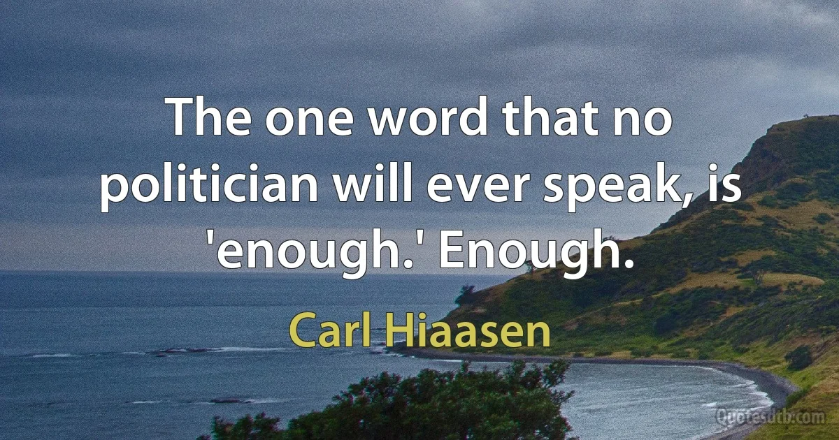 The one word that no politician will ever speak, is 'enough.' Enough. (Carl Hiaasen)