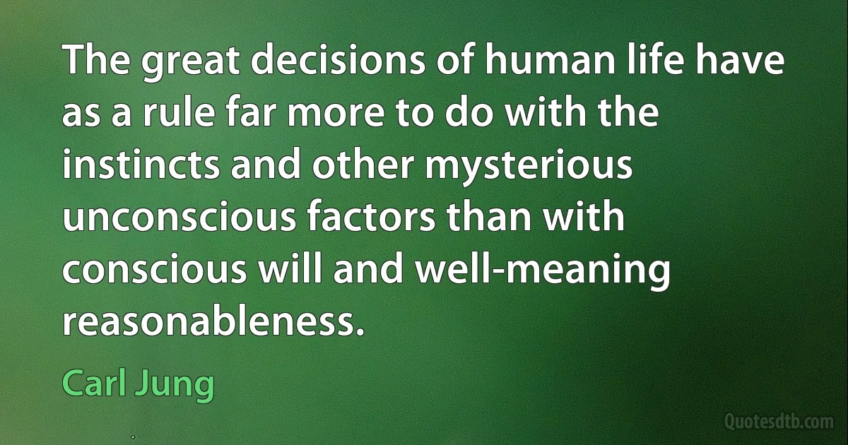 The great decisions of human life have as a rule far more to do with the instincts and other mysterious unconscious factors than with conscious will and well-meaning reasonableness. (Carl Jung)