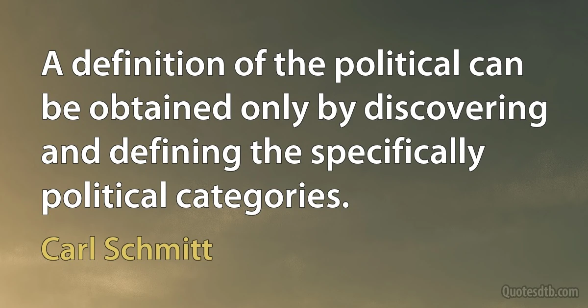 A definition of the political can be obtained only by discovering and defining the specifically political categories. (Carl Schmitt)