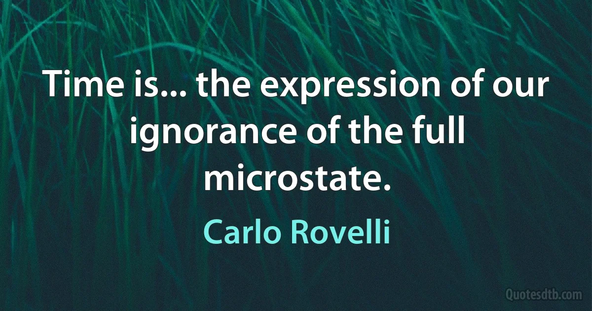 Time is... the expression of our ignorance of the full microstate. (Carlo Rovelli)