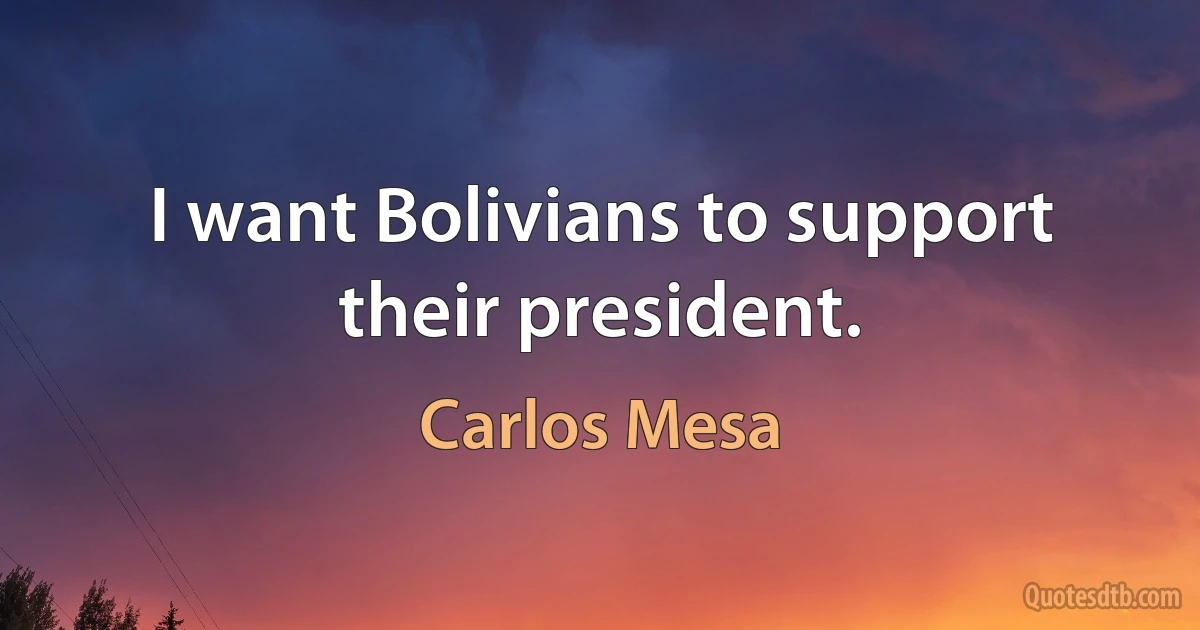 I want Bolivians to support their president. (Carlos Mesa)