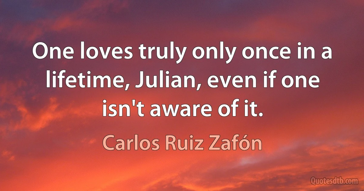 One loves truly only once in a lifetime, Julian, even if one isn't aware of it. (Carlos Ruiz Zafón)