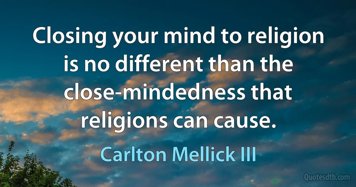 Closing your mind to religion is no different than the close-mindedness that
religions can cause. (Carlton Mellick III)