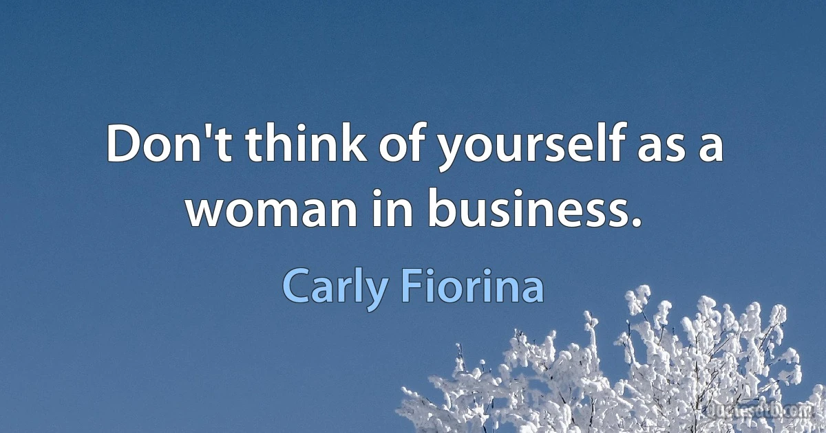 Don't think of yourself as a woman in business. (Carly Fiorina)