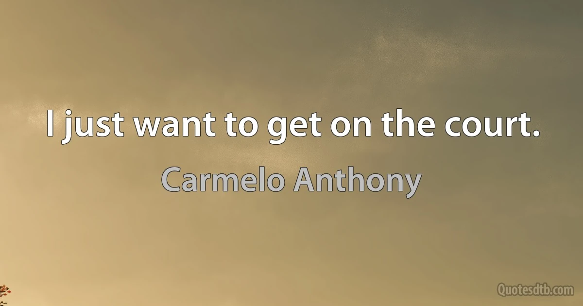 I just want to get on the court. (Carmelo Anthony)