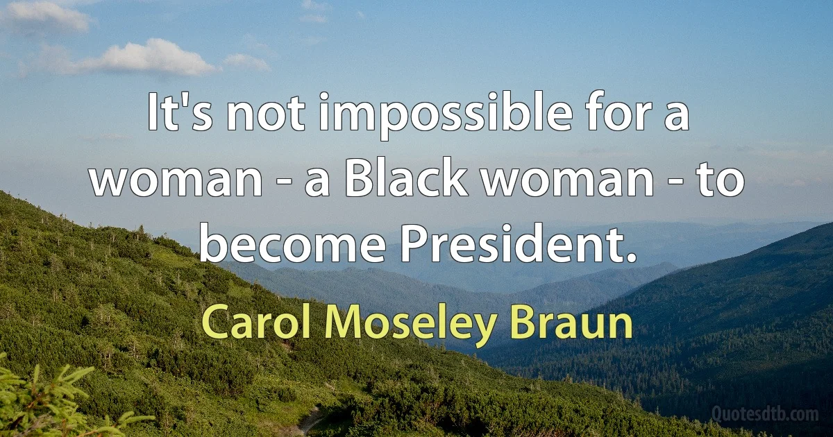 It's not impossible for a woman - a Black woman - to become President. (Carol Moseley Braun)