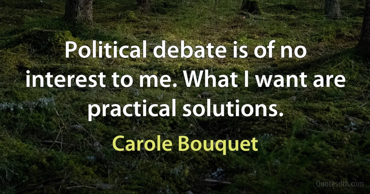 Political debate is of no interest to me. What I want are practical solutions. (Carole Bouquet)