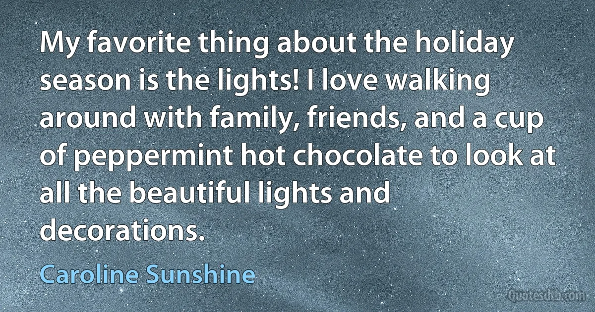 My favorite thing about the holiday season is the lights! I love walking around with family, friends, and a cup of peppermint hot chocolate to look at all the beautiful lights and decorations. (Caroline Sunshine)