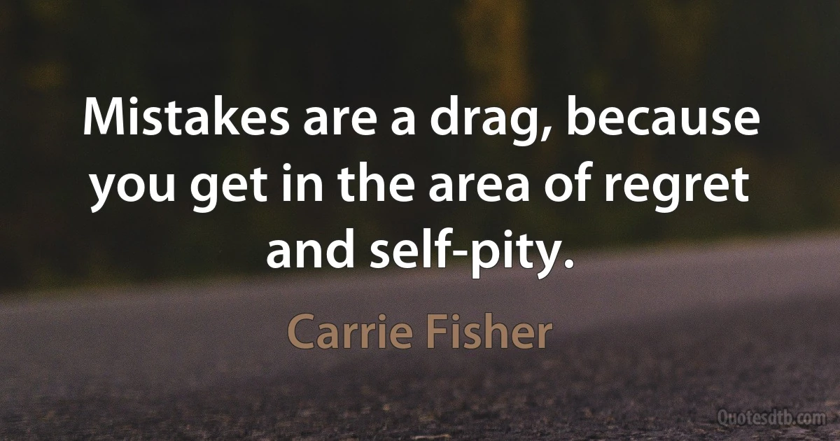 Mistakes are a drag, because you get in the area of regret and self-pity. (Carrie Fisher)