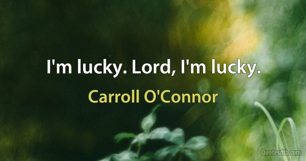 I'm lucky. Lord, I'm lucky. (Carroll O'Connor)