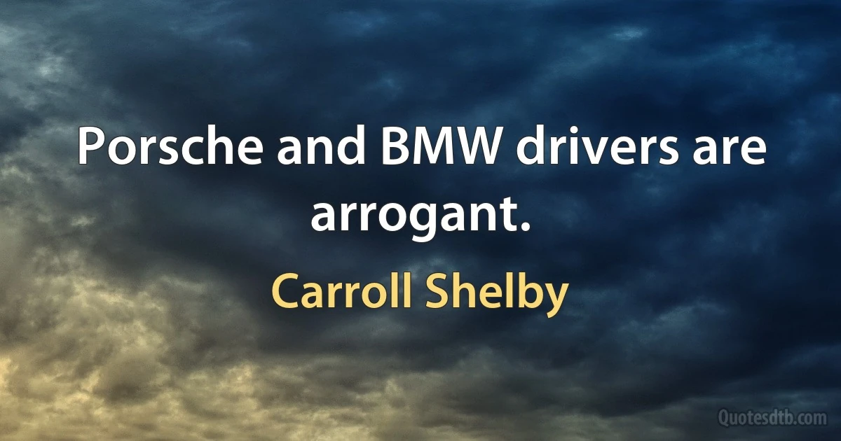 Porsche and BMW drivers are arrogant. (Carroll Shelby)