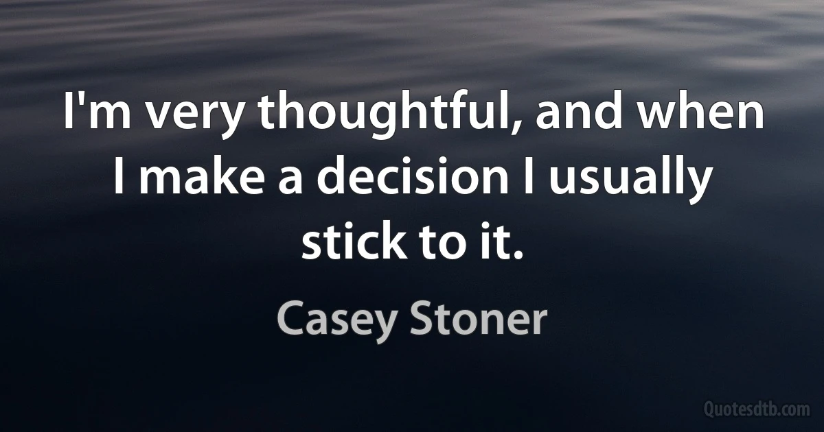 I'm very thoughtful, and when I make a decision I usually stick to it. (Casey Stoner)