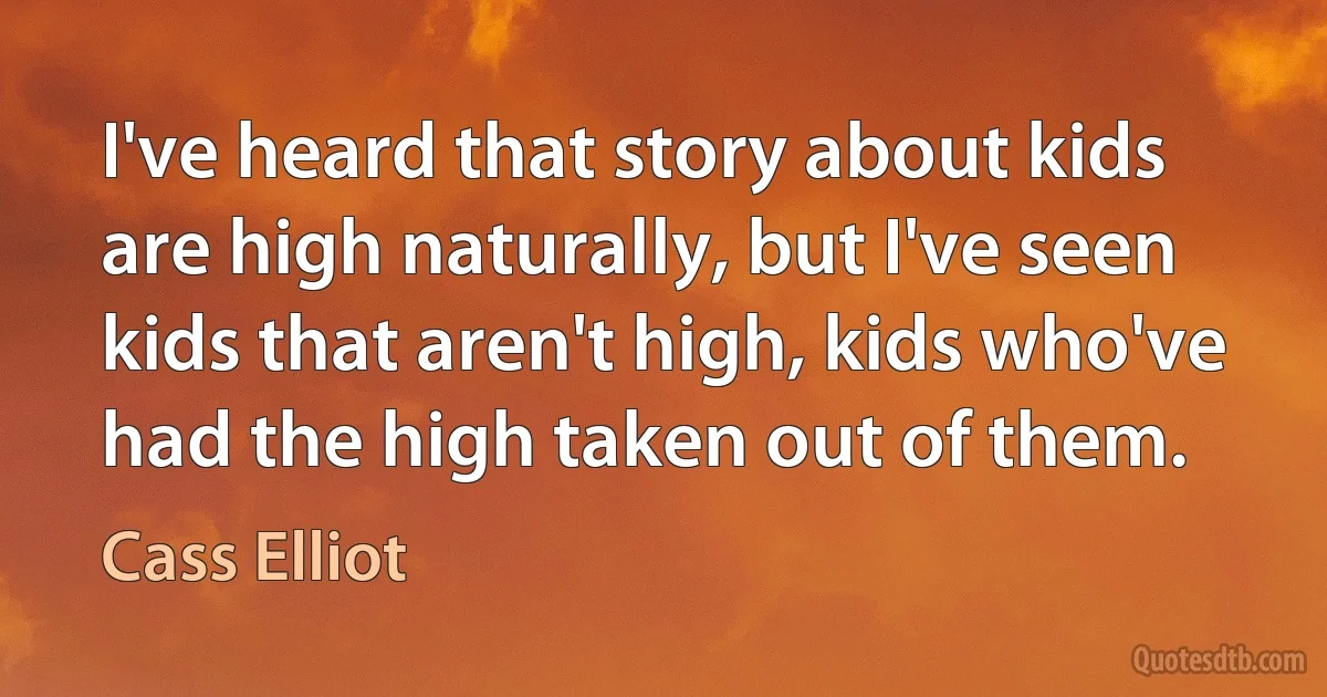 I've heard that story about kids are high naturally, but I've seen kids that aren't high, kids who've had the high taken out of them. (Cass Elliot)