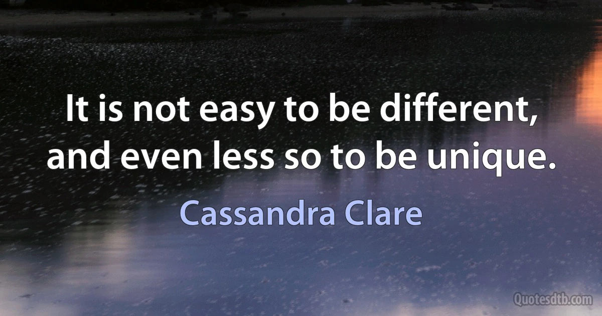 It is not easy to be different, and even less so to be unique. (Cassandra Clare)