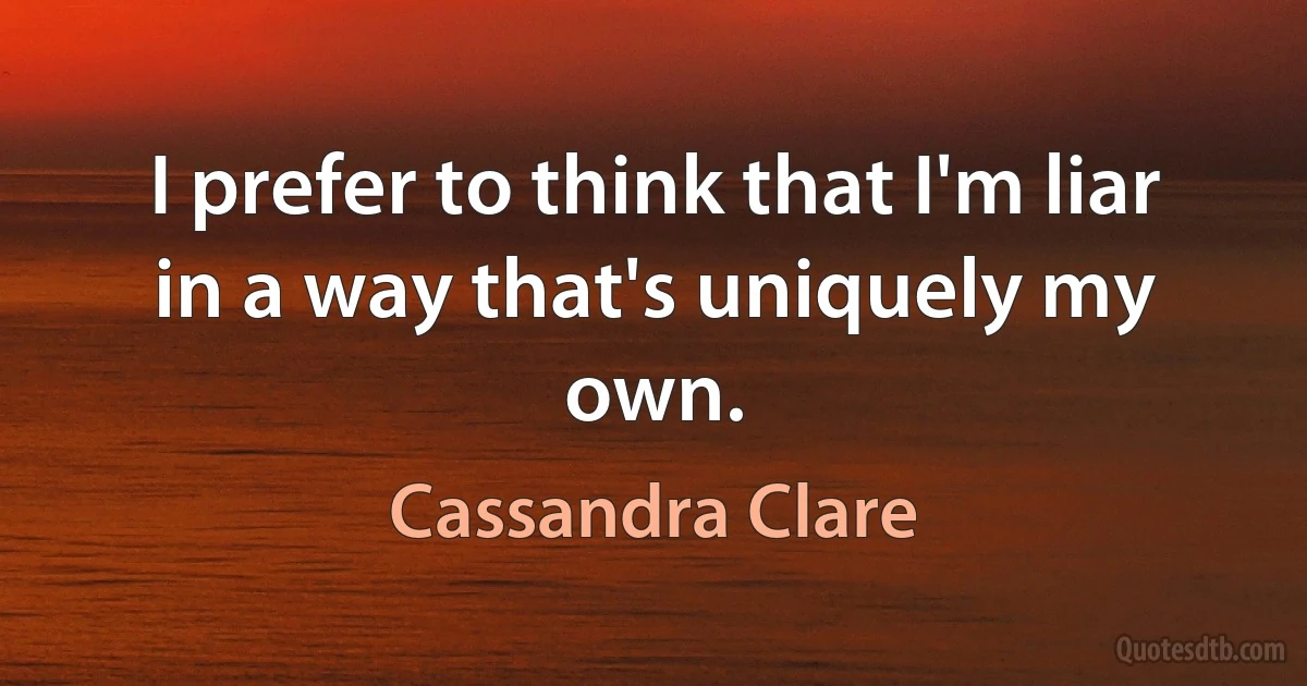 I prefer to think that I'm liar in a way that's uniquely my own. (Cassandra Clare)