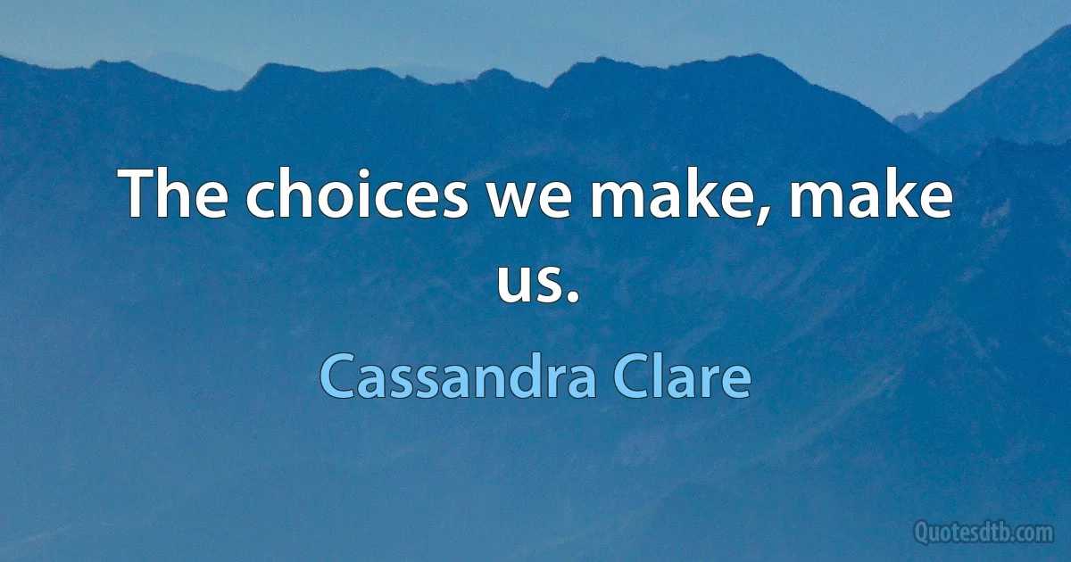 The choices we make, make us. (Cassandra Clare)