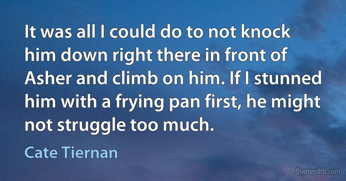 It was all I could do to not knock him down right there in front of Asher and climb on him. If I stunned him with a frying pan first, he might not struggle too much. (Cate Tiernan)