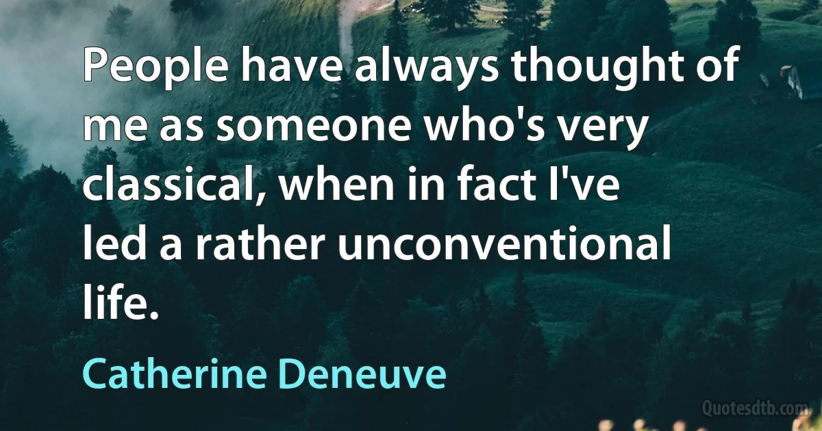 People have always thought of me as someone who's very classical, when in fact I've led a rather unconventional life. (Catherine Deneuve)