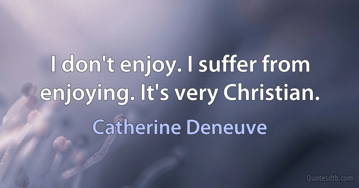 I don't enjoy. I suffer from enjoying. It's very Christian. (Catherine Deneuve)