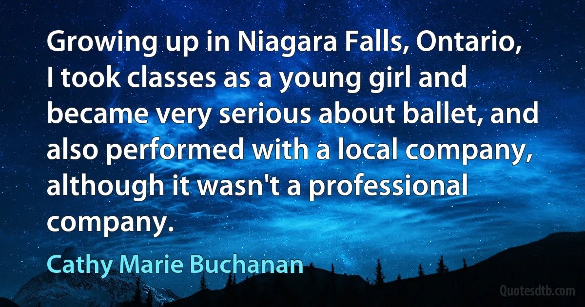 Growing up in Niagara Falls, Ontario, I took classes as a young girl and became very serious about ballet, and also performed with a local company, although it wasn't a professional company. (Cathy Marie Buchanan)