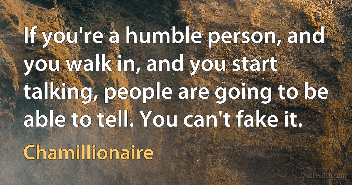 If you're a humble person, and you walk in, and you start talking, people are going to be able to tell. You can't fake it. (Chamillionaire)