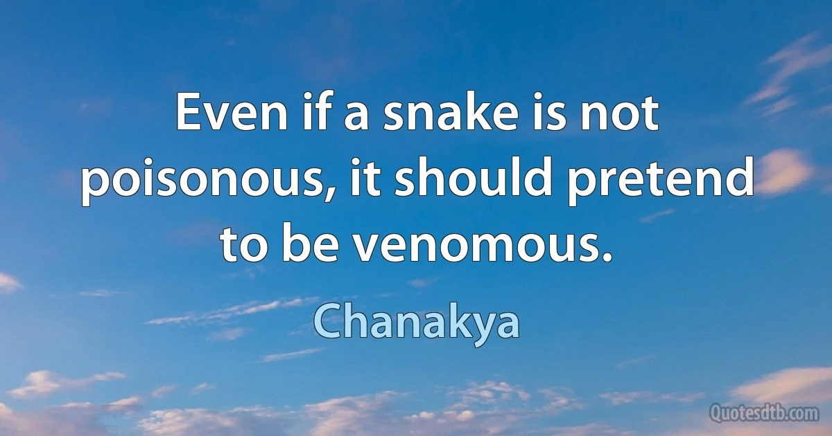 Even if a snake is not poisonous, it should pretend to be venomous. (Chanakya)