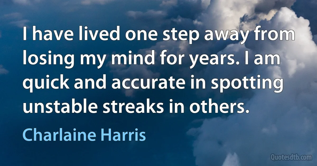 I have lived one step away from losing my mind for years. I am quick and accurate in spotting unstable streaks in others. (Charlaine Harris)