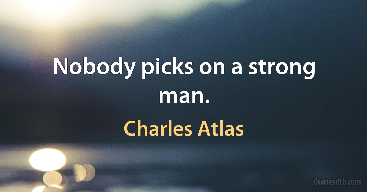 Nobody picks on a strong man. (Charles Atlas)