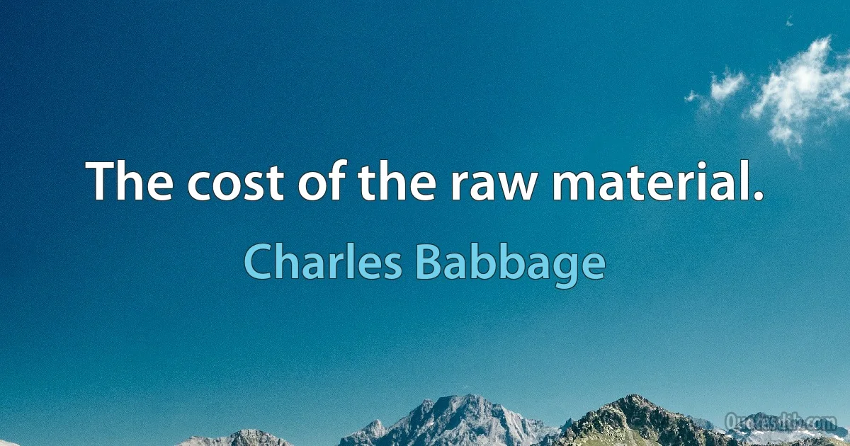 The cost of the raw material. (Charles Babbage)