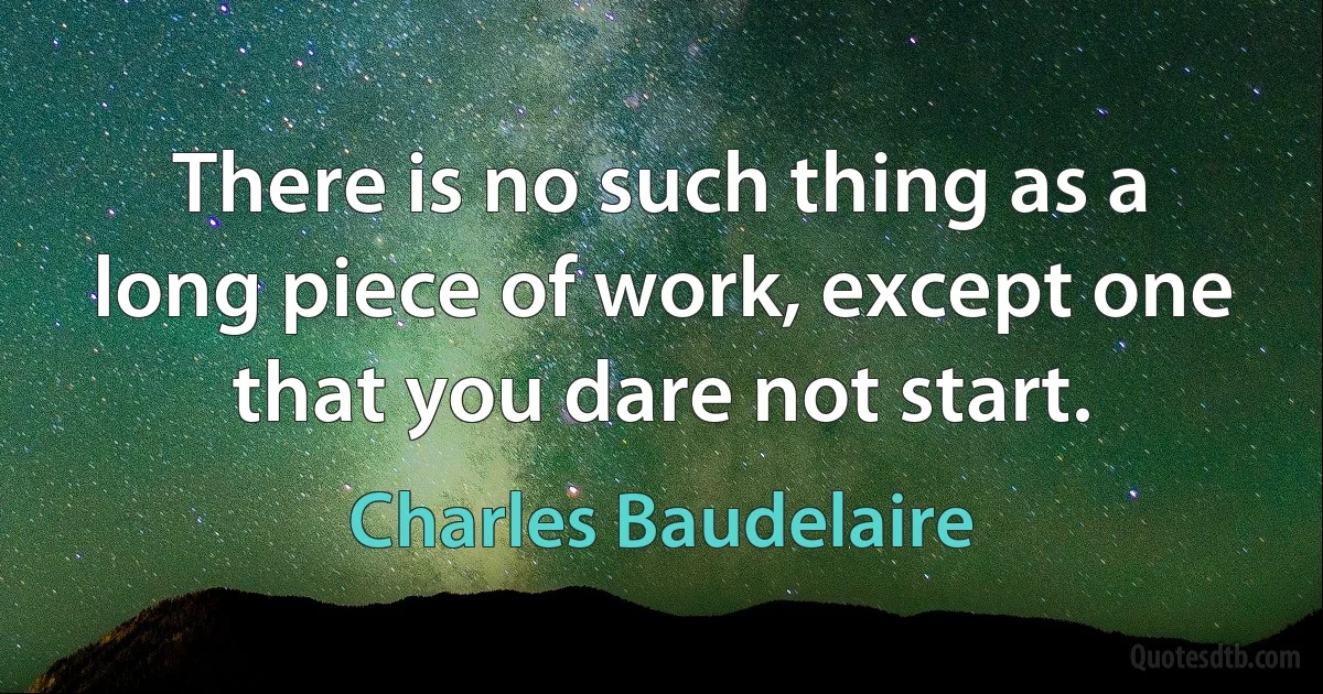 There is no such thing as a long piece of work, except one that you dare not start. (Charles Baudelaire)