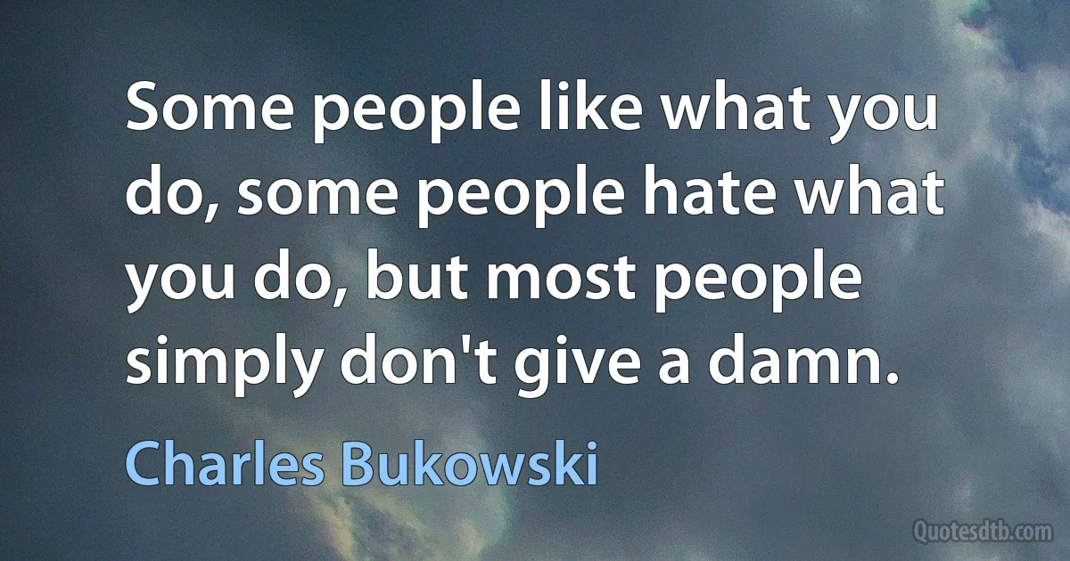 Some people like what you do, some people hate what you do, but most people simply don't give a damn. (Charles Bukowski)