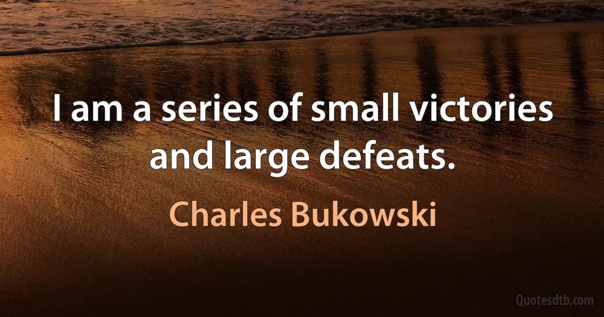 I am a series of small victories and large defeats. (Charles Bukowski)