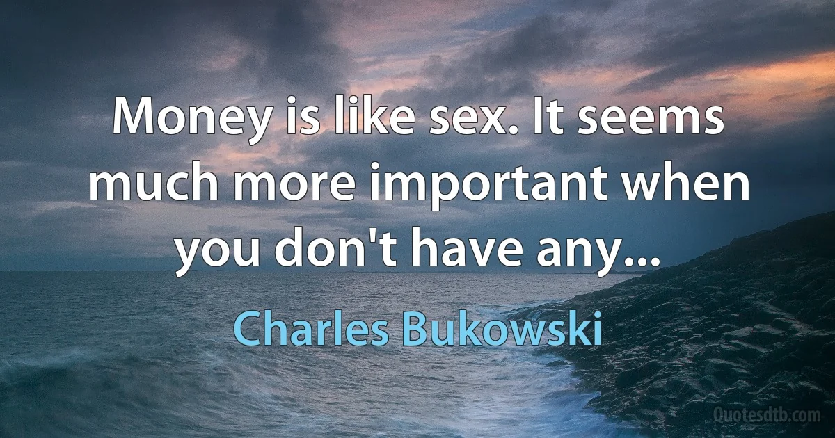 Money is like sex. It seems much more important when you don't have any... (Charles Bukowski)