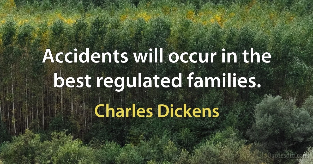 Accidents will occur in the best regulated families. (Charles Dickens)