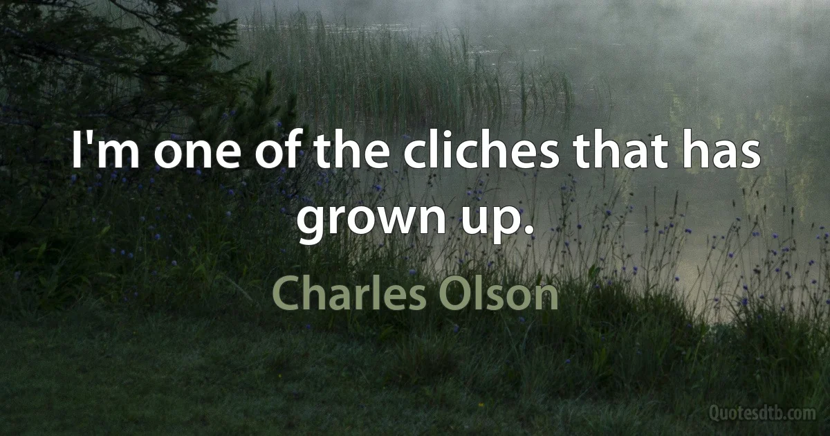 I'm one of the cliches that has grown up. (Charles Olson)