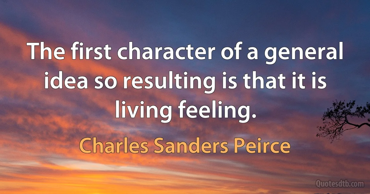 The first character of a general idea so resulting is that it is living feeling. (Charles Sanders Peirce)