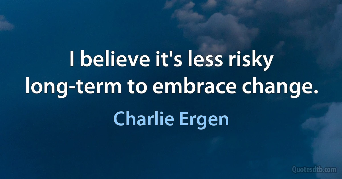 I believe it's less risky long-term to embrace change. (Charlie Ergen)