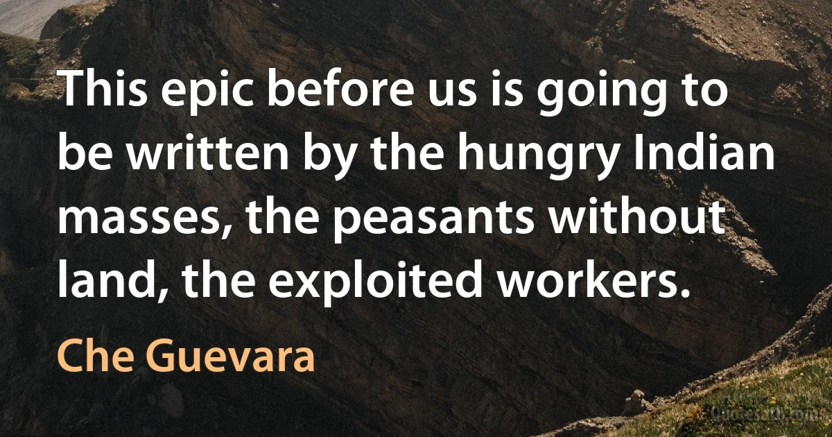 This epic before us is going to be written by the hungry Indian masses, the peasants without land, the exploited workers. (Che Guevara)