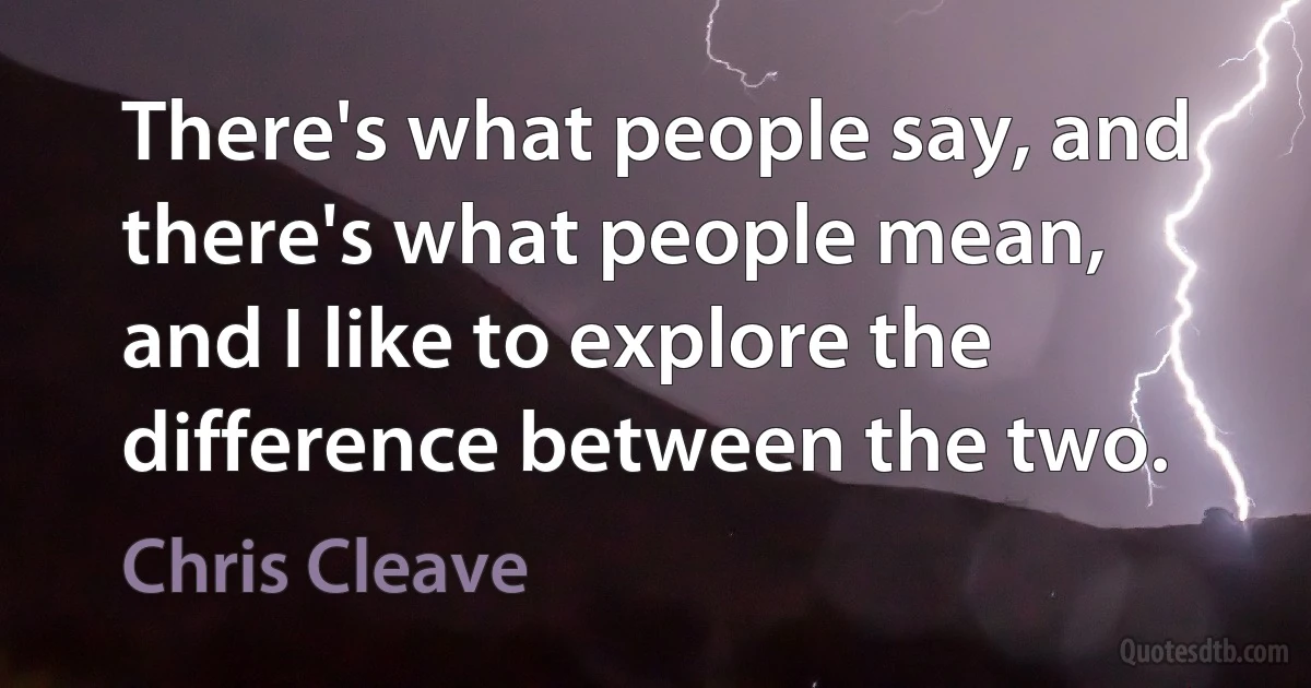 There's what people say, and there's what people mean, and I like to explore the difference between the two. (Chris Cleave)