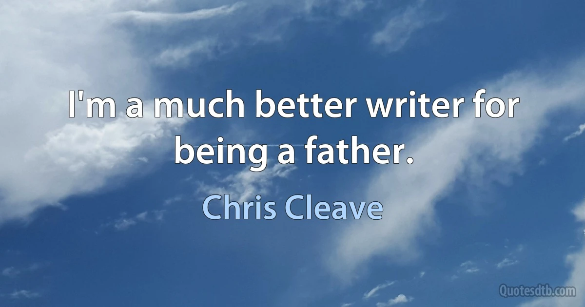 I'm a much better writer for being a father. (Chris Cleave)