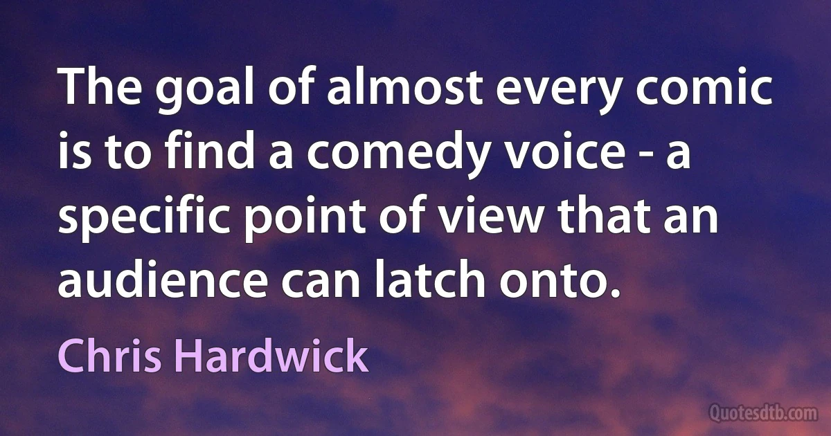 The goal of almost every comic is to find a comedy voice - a specific point of view that an audience can latch onto. (Chris Hardwick)