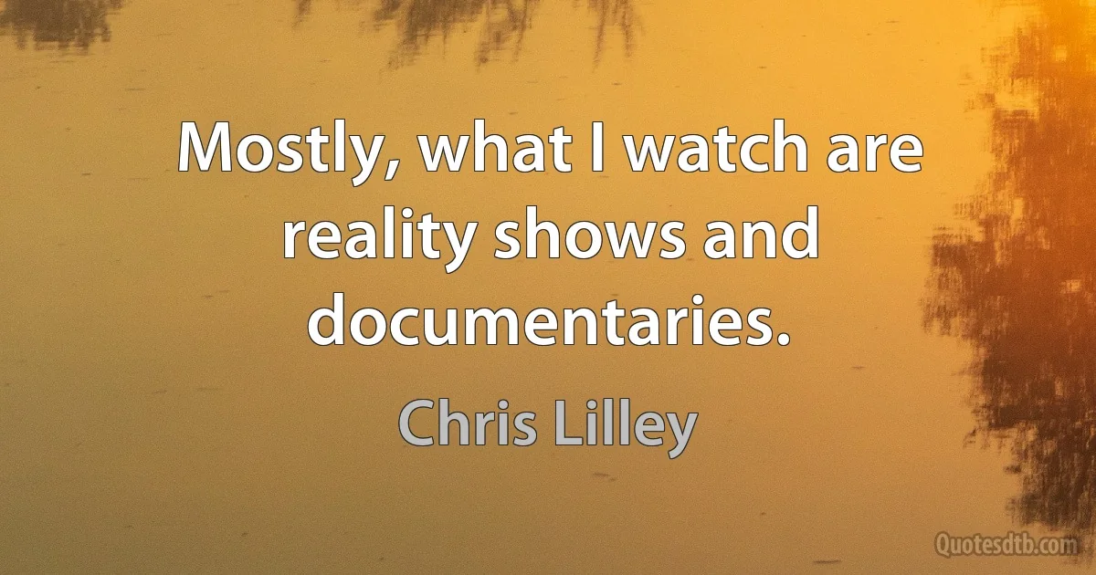 Mostly, what I watch are reality shows and documentaries. (Chris Lilley)