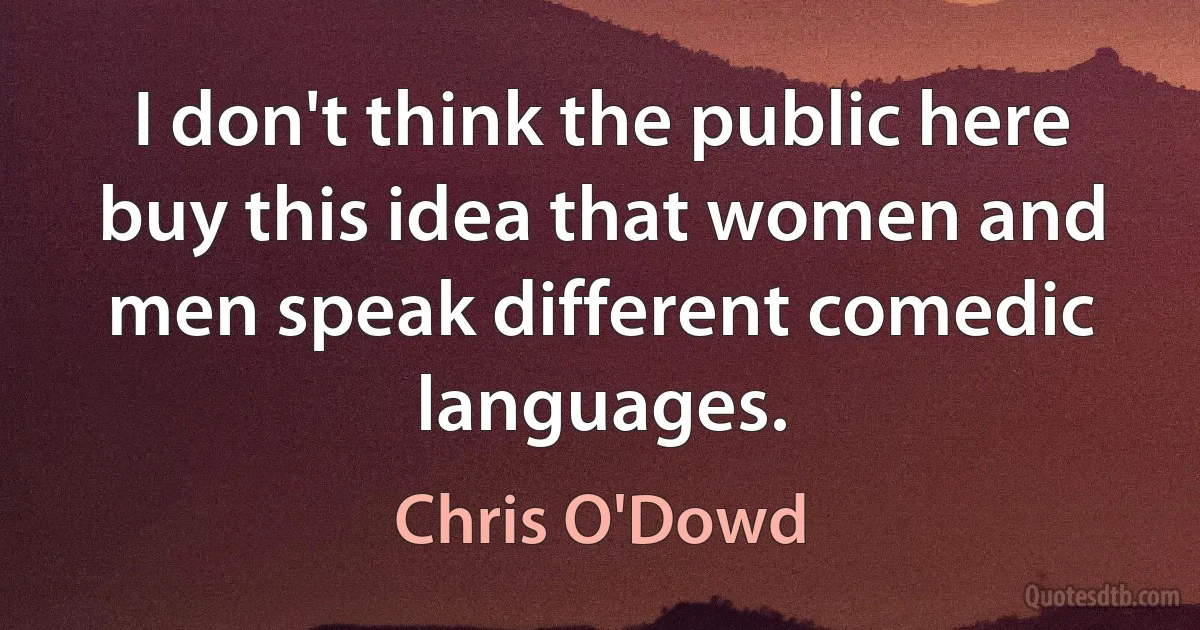 I don't think the public here buy this idea that women and men speak different comedic languages. (Chris O'Dowd)